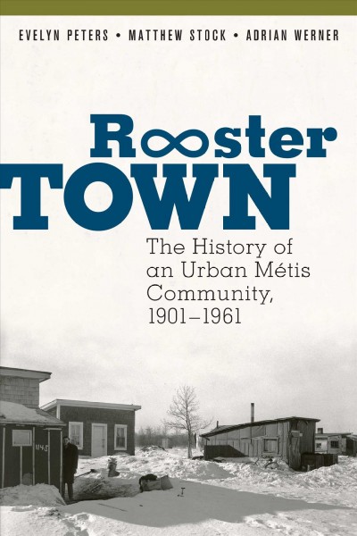 Rooster Town : the history of an urban Métis community, 1901-1961 / Evelyn Peters, Matthew Stock, and Adrian Werner with Lawrie Barkwell.