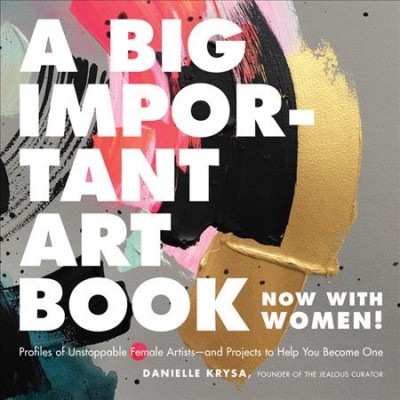 A big important art book (now with women) : profiles of unstoppable female artists--and projects to help you become one / Danielle Krysa.