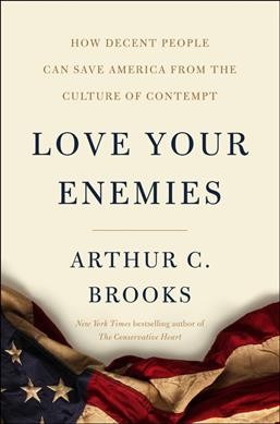 Love your enemies : how decent people can save America from our culture of contempt / Arthur C. Brooks.