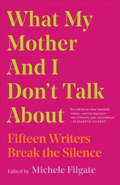 What my mother and I don't talk about : fifteen writers break the silence / edited by Michele Filgate.