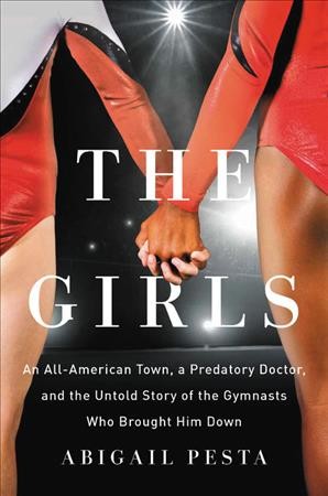 The girls : an all-American town, a predatory doctor, and the untold story of the gymnasts who brought him down / Abigail Pesta.