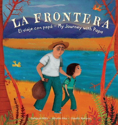La frontera : el viaje con papá =  My journey with papa / Deborah Mills & Alfredo Alva ; ilustrado por/ illustrated by Claudia Navarro.