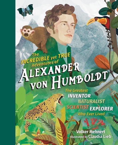 The incredible yet true adventures of Alexander von Humboldt : the greatest inventor-naturalist-scientist-explorer who ever lived / Volker Mehnert ; illustrated by Claudia Lieb ; translated by Becky L. Crook.