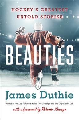 Beauties : hockey's greatest untold stories / James Duthie ; with a foreword by Roberto Luongo.