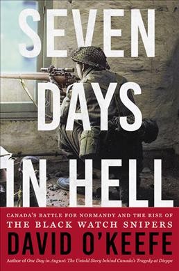 Seven days in hell:  Canada's battle for Normandy and the rise of the Black Watch snipers  / David O'Keefe.