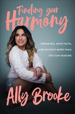  Finding your harmony: dream big, have faith, and achieve more than you can imagine / Ally Brooke