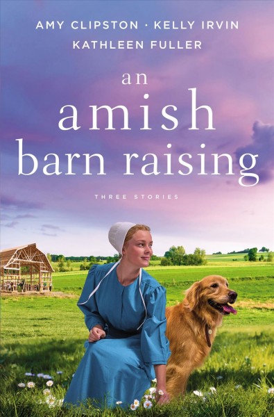 An Amish barn raising : three stories / Amy Clipston, Kelly Irvin, Kathleen Fuller.
