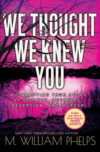 We thought we knew you  : a terrifying true story of secrets, betrayal, deception, and murder/ M. William Phelps.