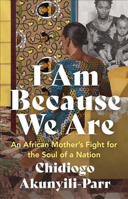 I am because we are : an African mother's fight for the soul of a nation / Chidiogo Akunyili-Parr.