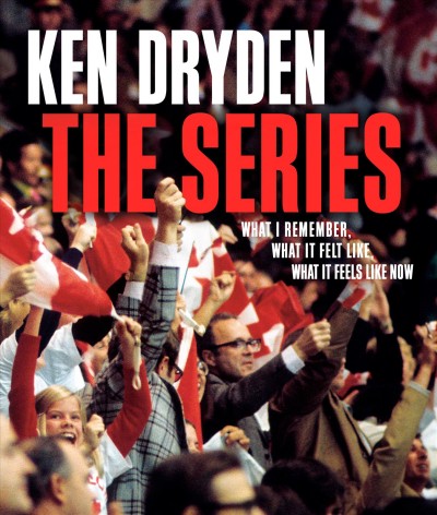 The series : what I remember, what it felt like, what it feels like now / Ken Dryden.