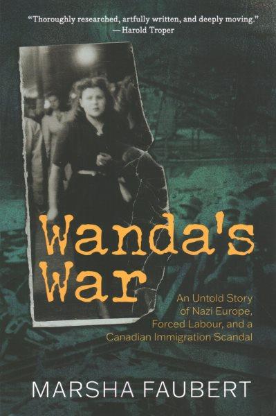 Wanda's war : an untold story of Nazi Europe, forced labour, and a Canadian immigration scandal / Marsha Faubert.