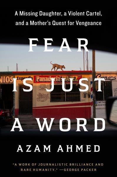 Fear is just a word : a missing daughter, a violent cartel, and a mother's quest for vengeance / Azam Ahmed.