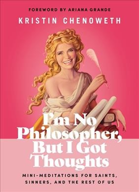I'm no philosopher, but I got thoughts : mini-meditations for saints, sinners, and the rest of us / Kristin Chenoweth ; [foreword by Ariana Grande].