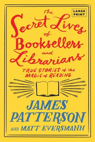 The secret lives of booksellers and librarians : true stories of the magic of reading / James Patterson and Matt Eversmann with Chris Mooney.
