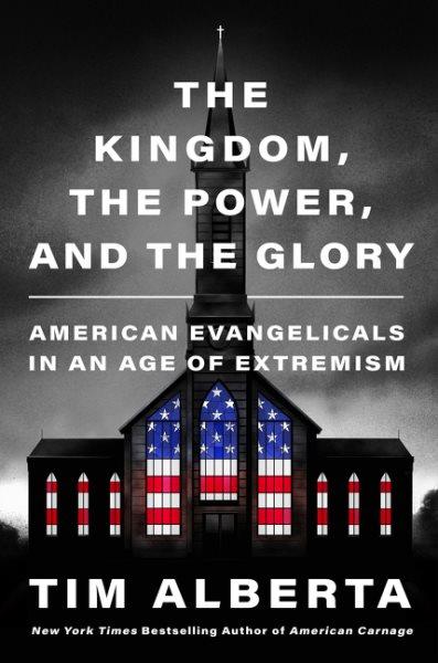 The kingdom, the power, and the glory : American evangelicals in an age of extremism / Tim Alberta.