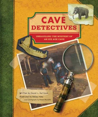 Cave detectives : unraveling the mystery of an Ice Age cave / written by David L. Harrison ; illustrated by Ashley Mims ; cave photographs by Edward Biamonte.