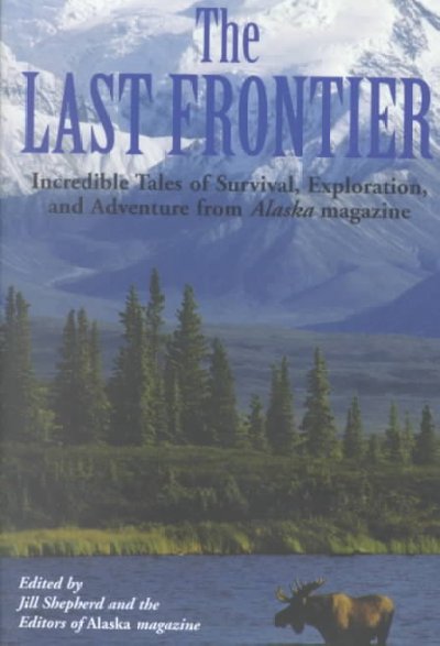 The last frontier : Incredible tales of survival, exploration, and adventure from Alaska Magazine / Edited by Jill Shepherd and the editors of Alaska magazine.