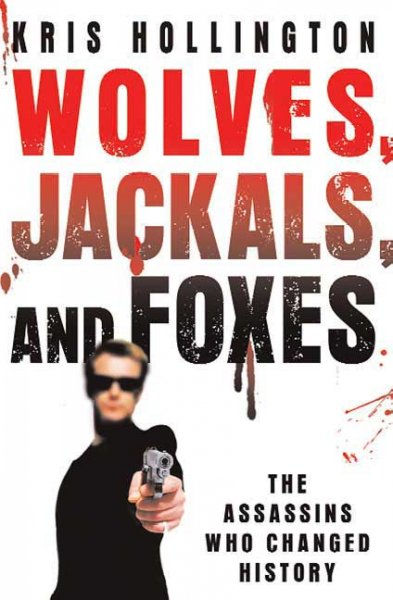 Wolves, jackals, and foxes : the assassins that changed history / Kris Hollington.