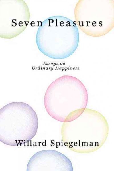 Seven pleasures : essays on ordinary happiness / Willard Spiegelman.