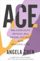 Ace : what asexuality reveals about desire, society, and the meaning of sex  Cover Image